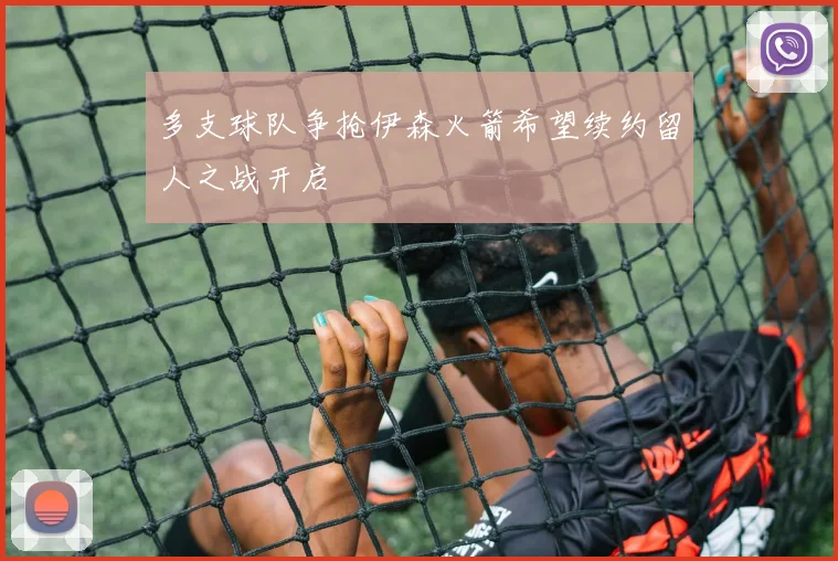 多支球队争抢伊森火箭希望续约留人之战开启
