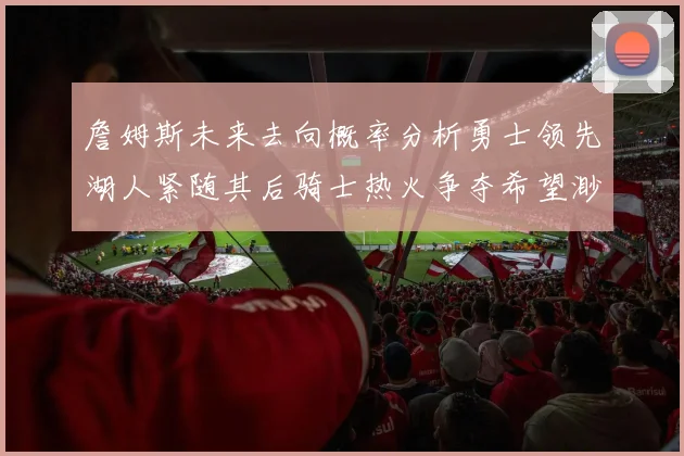 詹姆斯未来去向概率分析勇士领先湖人紧随其后骑士热火争夺希望渺茫
