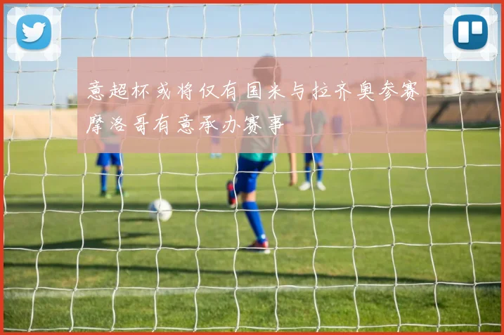 意超杯或将仅有国米与拉齐奥参赛摩洛哥有意承办赛事