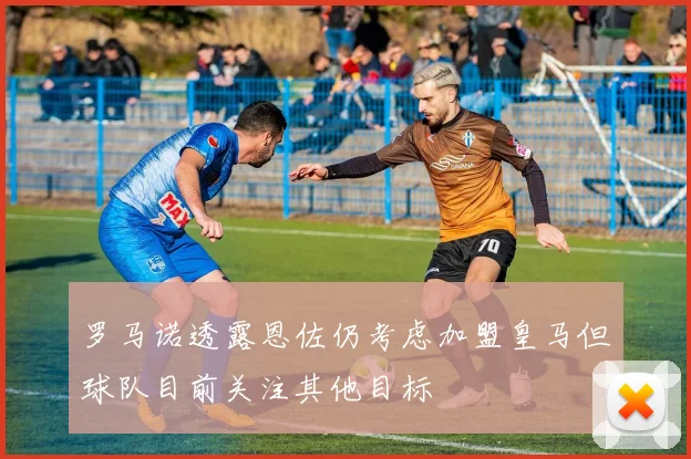 罗马诺透露恩佐仍考虑加盟皇马但球队目前关注其他目标