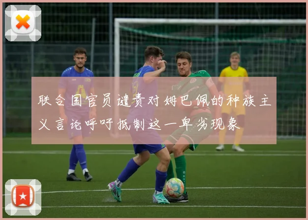 联合国官员谴责对姆巴佩的种族主义言论呼吁抵制这一卑劣现象