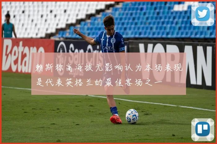 赖斯称高海拔无影响认为本场表现是代表英格兰的最佳客场之一