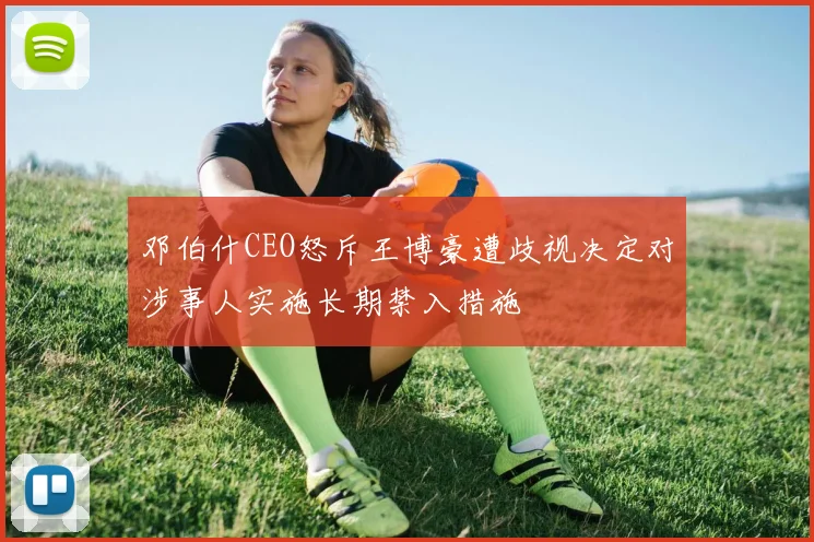 邓伯什CEO怒斥王博豪遭歧视决定对涉事人实施长期禁入措施