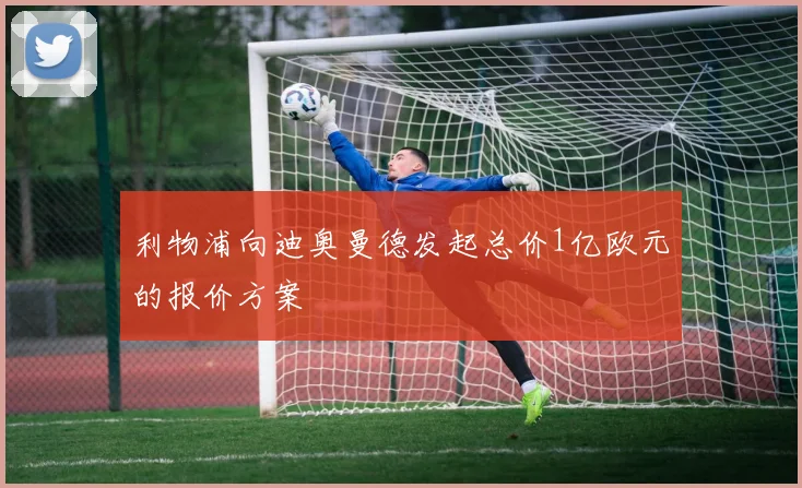 利物浦向迪奥曼德发起总价1亿欧元的报价方案