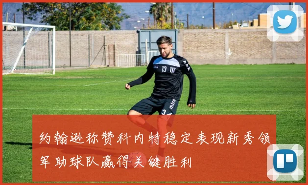 约翰逊称赞科内特稳定表现新秀领军助球队赢得关键胜利