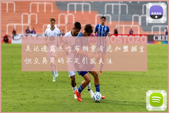 美记透露杰伦布朗曾考虑加盟掘金但交易筹码不足引发关注