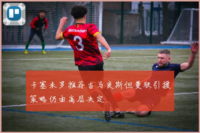 卡塞米罗推荐吉马良斯但曼联引援策略仍由高层决定