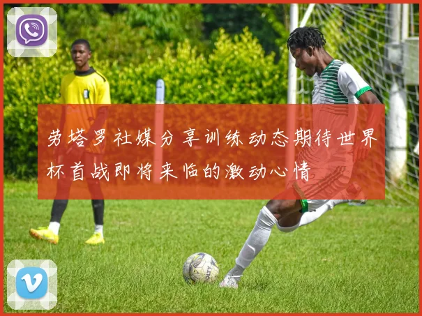 劳塔罗社媒分享训练动态期待世界杯首战即将来临的激动心情