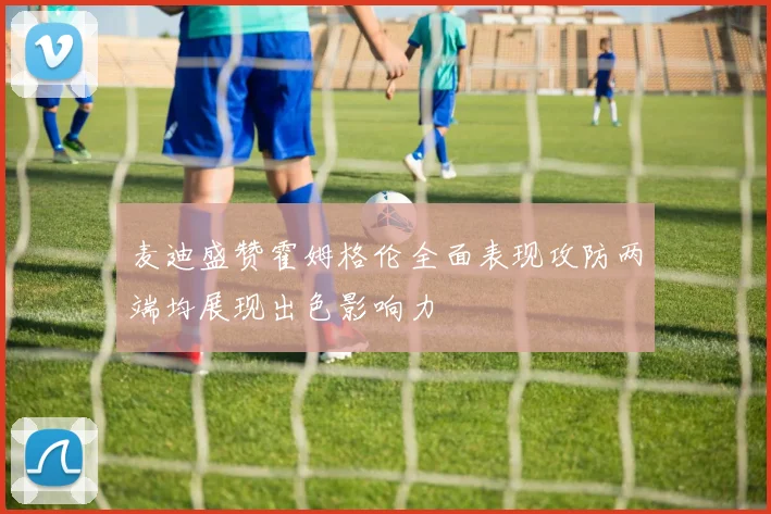 麦迪盛赞霍姆格伦全面表现攻防两端均展现出色影响力