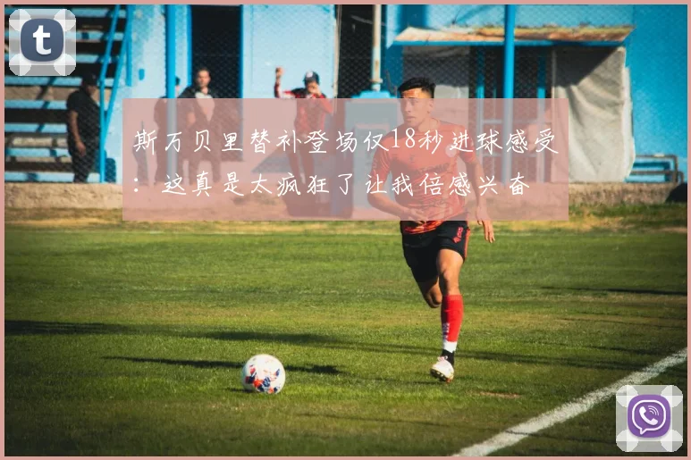 斯万贝里替补登场仅18秒进球感受：这真是太疯狂了让我倍感兴奋