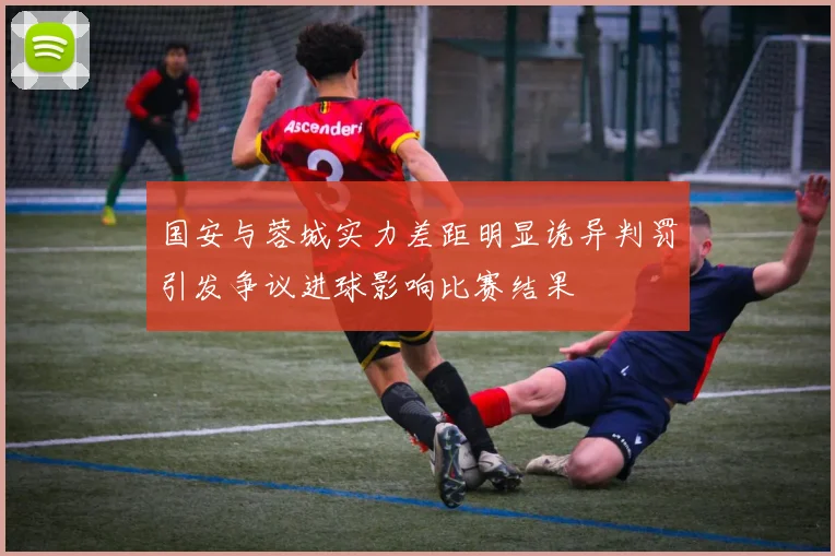 国安与蓉城实力差距明显诡异判罚引发争议进球影响比赛结果