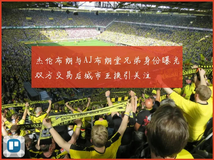 杰伦布朗与AJ布朗堂兄弟身份曝光双方交易后城市互换引关注