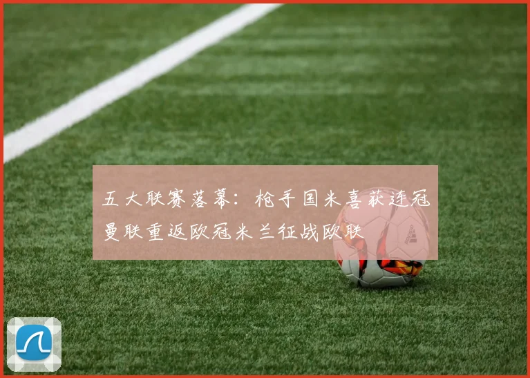 五大联赛落幕：枪手国米喜获连冠曼联重返欧冠米兰征战欧联