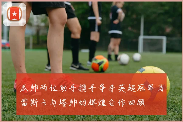 瓜帅两位助手携手争夺英超冠军马雷斯卡与塔帅的辉煌合作回顾
