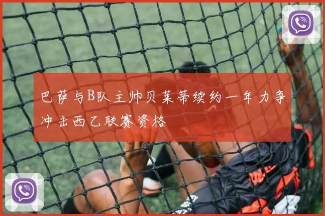 巴萨与B队主帅贝莱蒂续约一年力争冲击西乙联赛资格