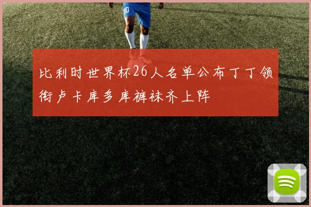 比利时世界杯26人名单公布丁丁领衔卢卡库多库裤袜齐上阵