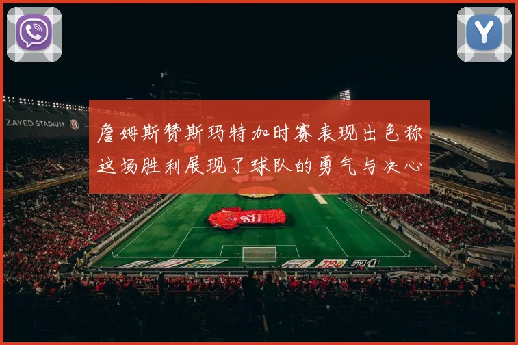 詹姆斯赞斯玛特加时赛表现出色称这场胜利展现了球队的勇气与决心